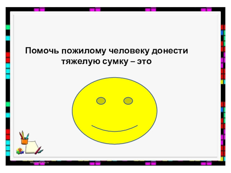 2 класс Добро и зло Помочь пожилому человеку донести тяжелую сумку – это Помочь пожилому человеку донести тяжелую сумку – это
