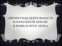 Презентация по теме : Проектная деятельность в начальной школе в рамках ФГОС НОО