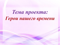 Презентация к проекту Герои нашего времени