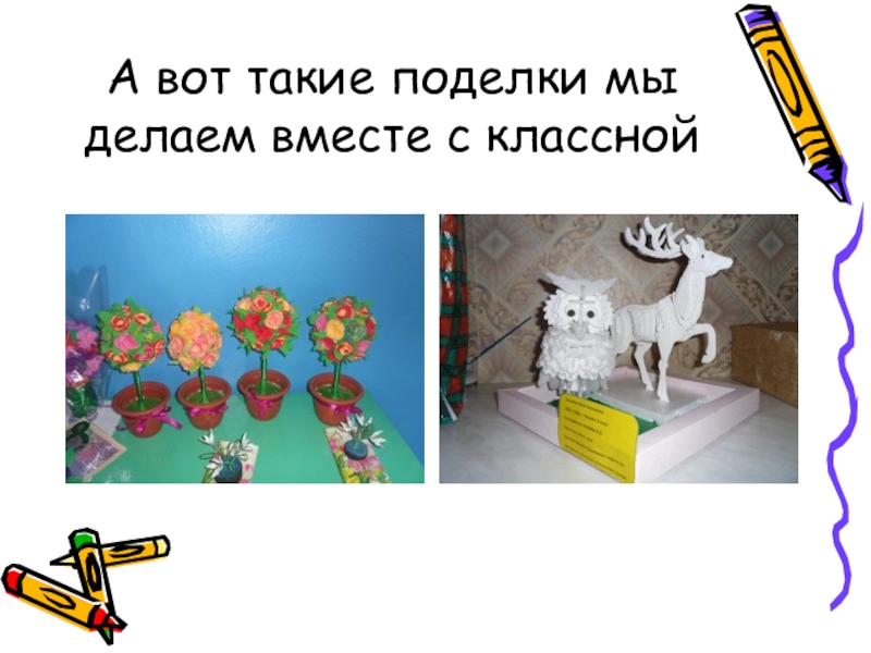 Презентация Самый классный классный учитель А вот такие поделки мы делаем вместе с классной А вот такие поделки мы делаем вместе с классной