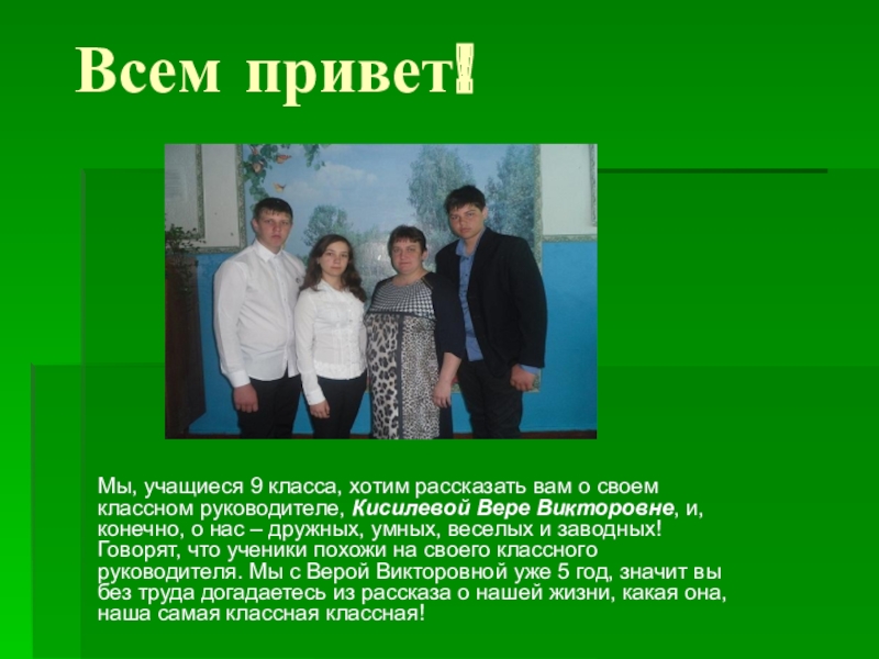 Презентация на тему Всем привет!Мы, учащиеся 9 класса, хотим рассказать вам Всем привет!Мы, учащиеся 9 класса, хотим рассказать вам о своем классном руководителе, Кисилевой Вере Викторовне, и, конечно,