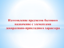Презентация по технологии 6 класс на тему (Изготовление предметов бытового назначение с элементами декоративно-прикладного характера)