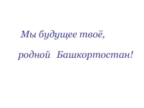 Классный час на тему: Мы будущее твое Башкортостан