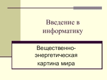 Презентация Введение в информатику. Вещественно - энергатическая картина мира.