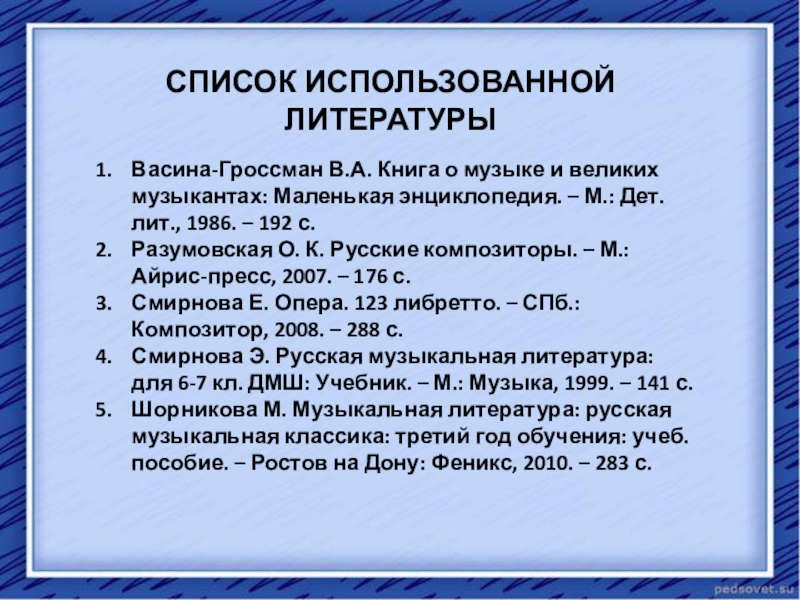 Презентация к научно-практической конференции Пушкин в русской музыке СПИСОК ИСПОЛЬЗОВАННОЙ ЛИТЕРАТУРЫВасина-Гроссман В.А. Книга о музыке и великих музыкантах: Маленькая СПИСОК ИСПОЛЬЗОВАННОЙ ЛИТЕРАТУРЫВасина-Гроссман В.А. Книга о музыке и великих музыкантах: Маленькая энциклопедия. – М.: Дет. лит., 1986.