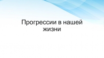 Презентация Прогрессии в нашей жизни