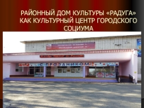 Презентация к исследовательской работе Районный Дом культуры Радуга