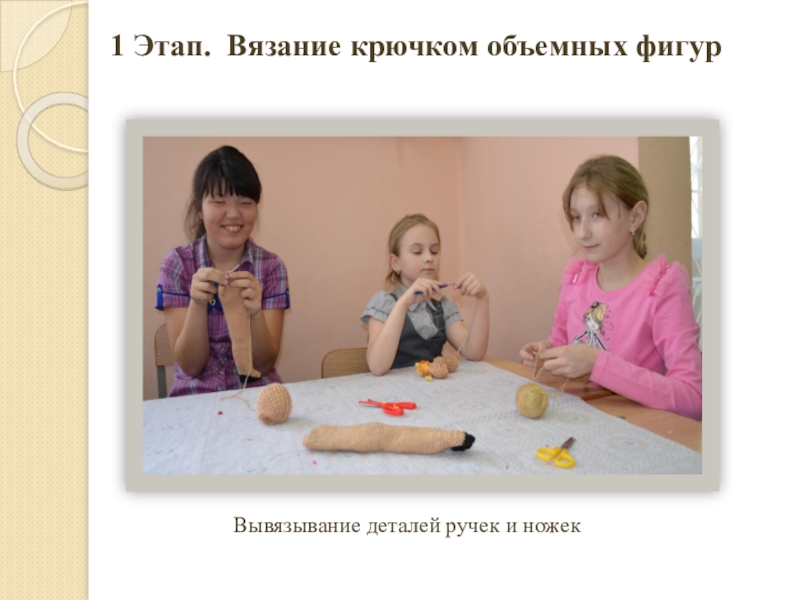 Презентация по декоративно-прикладному искусству Наша дружная семья Вывязывание деталей ручек и ножек1 Этап. Вязание крючком объемных фигур Вывязывание деталей ручек и ножек1 Этап. Вязание крючком объемных фигур