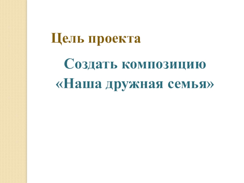 Презентация по декоративно-прикладному искусству Наша дружная семья Цель проектаСоздать композицию«Наша дружная семья» Цель проектаСоздать композицию«Наша дружная семья»