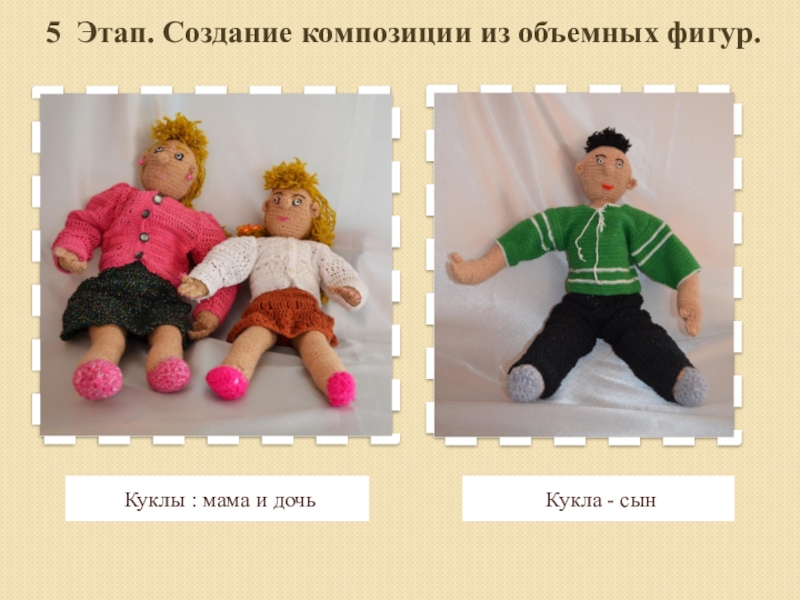 Презентация по декоративно-прикладному искусству Наша дружная семья 5 Этап. Создание композиции из объемных фигур. Куклы : мама и дочьКукла - сын 5 Этап. Создание композиции из объемных фигур. Куклы : мама и дочьКукла - сын