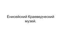 Презентация по теме Музей г. Енисейска