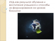 Презентация УУД как результат обучения и воспитания учащихся и способы их формирования на уроках биологии