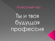 Презентация к классному часу Ты и твоя будущая профессия