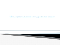Презентация Исследовательский метод решения задач