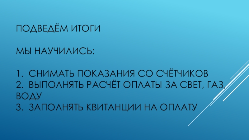 Презентацияпо социализации на тему Коммунальные платежи(старший школьный возраст) Подведём итоги мы научились: 1. Снимать показания со счётчиков 2. Выполнять Подведём итоги мы научились: 1. Снимать показания со счётчиков 2. Выполнять расчёт оплаты за свет,