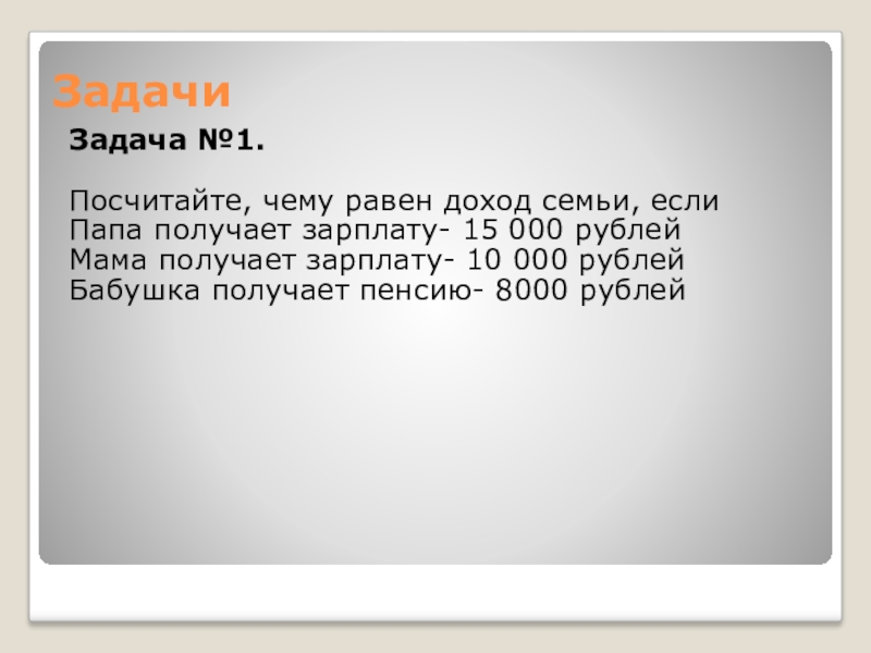 Презентация по экономическому воспитанию на темуСемейный бюджет Задачи Задача №1. Посчитайте, чему равен доход семьи, еслиПапа получает зарплату- Задачи Задача №1. Посчитайте, чему равен доход семьи, еслиПапа получает зарплату- 15 000 рублейМама получает зарплату- 10