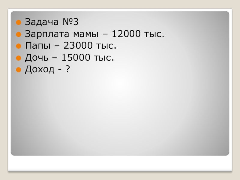 Презентация по экономическому воспитанию на темуСемейный бюджет Задача №3Зарплата мамы – 12000 тыс. Папы – 23000 тыс.Дочь – 15000 тыс.Доход - ? Задача №3Зарплата мамы – 12000 тыс. Папы – 23000 тыс.Дочь – 15000 тыс.Доход - ?