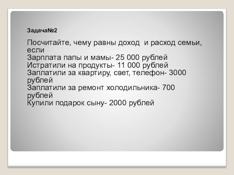 Презентация по экономическому воспитанию на темуСемейный бюджет Задача№2 Посчитайте, чему равны доход и расход семьи, еслиЗарплата папы и Задача№2 Посчитайте, чему равны доход и расход семьи, еслиЗарплата папы и мамы- 25 000 рублейИстратили на продукты-