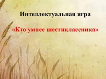 Презентация к интеллектуальной игре Кто умнее шестиклассника
