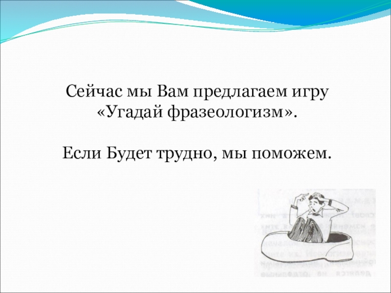 Презентация по русскому языку на тему Фразеологизмы (5 класс) Сейчас мы Вам предлагаем игру «Угадай фразеологизм». Если Будет трудно, мы поможем. Сейчас мы Вам предлагаем игру «Угадай фразеологизм». Если Будет трудно, мы поможем.