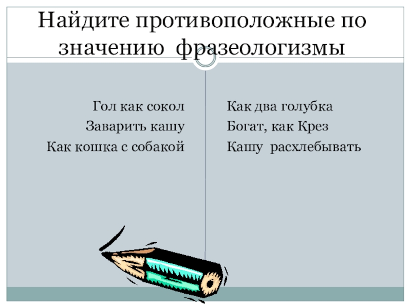 Презентация по русскому языку на тему Фразеологизмы (5 класс) Найдите противоположные по значению фразеологизмыГол как соколЗаварить кашуКак кошка с собакойКак два голубкаБогат, как КрезКашу расхлебывать Найдите противоположные по значению фразеологизмыГол как соколЗаварить кашуКак кошка с собакойКак два голубкаБогат, как КрезКашу расхлебывать