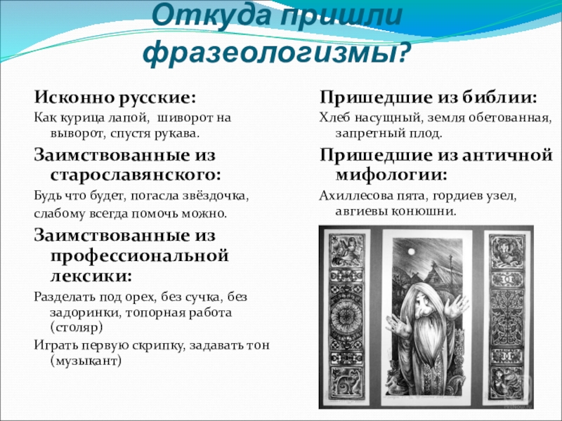 Презентация по русскому языку на тему Фразеологизмы (5 класс) Откуда пришли фразеологизмы?Исконно русские:Как курица лапой, шиворот на выворот, спустя рукава.Заимствованные Откуда пришли фразеологизмы?Исконно русские:Как курица лапой, шиворот на выворот, спустя рукава.Заимствованные из старославянского:Будь что будет, погасла звёздочка,слабому