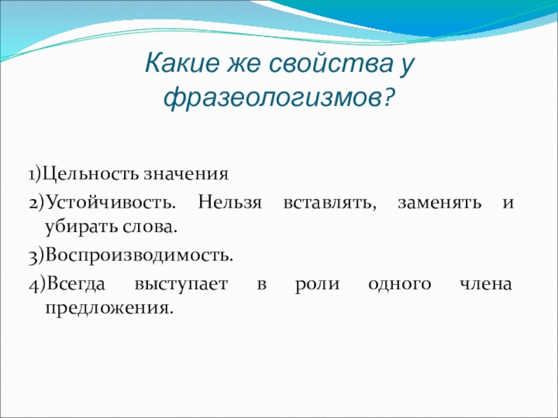 Презентация по русскому языку на тему Фразеологизмы (5 класс) Какие же свойства у фразеологизмов?1)Цельность значения2)Устойчивость. Нельзя вставлять, заменять и убирать Какие же свойства у фразеологизмов?1)Цельность значения2)Устойчивость. Нельзя вставлять, заменять и убирать слова.3)Воспроизводимость.4)Всегда выступает в роли одного члена