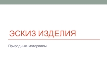 Презентация по художественному труду на тему Эскиз изделия из природных материалов (6 класс)