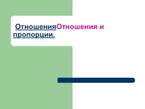 Презентация по математике на тему  Отношения и пропорции 6 класс