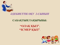 Әдебиеттік оқу пәнінен Олақ қыз.Ісмер қыз тақырыбындағы сабақ жоспары+ презентация (2-сынып)