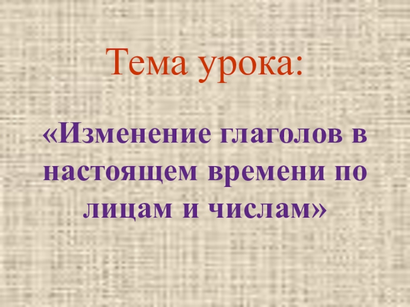 Изменение глаголов в настоящем времени по лицам и числам Тема урока:«Изменение глаголов в настоящем времени по лицам и числам» Тема урока:«Изменение глаголов в настоящем времени по лицам и числам»