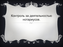 Презентация по дисциплине Нотариат на тему:Контроль за деятельностью нотариусов