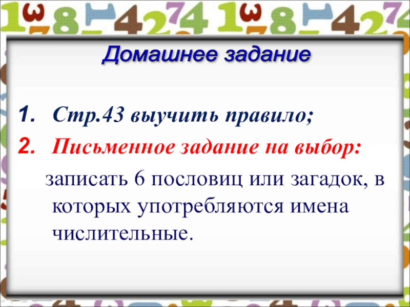 Презентация по русскому языку на тему Имя числительное Стр.43 выучить правило;Письменное задание на выбор: записать 6 пословиц или загадок, в Стр.43 выучить правило;Письменное задание на выбор: записать 6 пословиц или загадок, в которых употребляются имена числительные.Домашнее