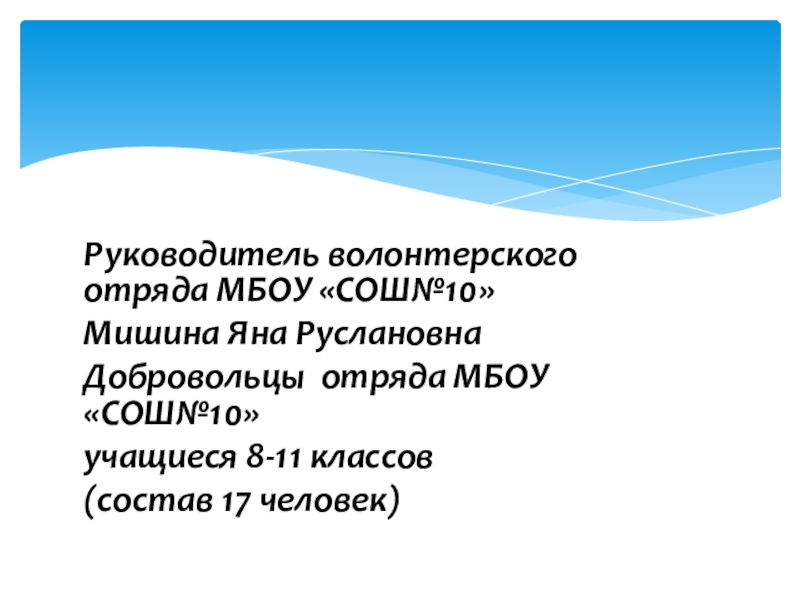 Волонтерский отряд МБОУ СОШ№10 Мы вместе Руководитель волонтерского отряда МБОУ «СОШ№10»Мишина Яна РуслановнаДобровольцы отряда МБОУ «СОШ№10» учащиеся 8-11 классов(состав 17 человек) Руководитель волонтерского отряда МБОУ «СОШ№10»Мишина Яна РуслановнаДобровольцы отряда МБОУ «СОШ№10» учащиеся 8-11 классов(состав 17 человек)