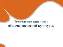 Презентация урока Технологии как часть общечеловеческой культуры, 10 класс, технология