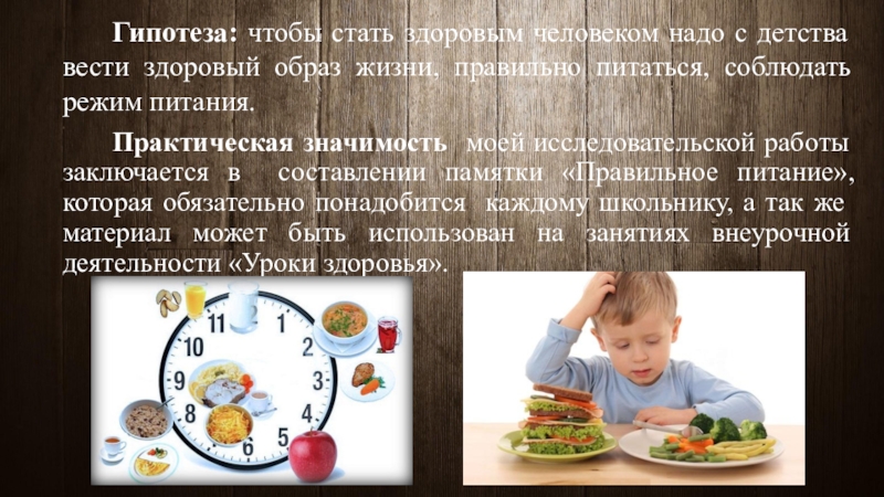 Правильное питание – залог здоровья (исследовательская работа) Гипотеза: чтобы стать здоровым человеком надо с детства вести здоровый образ Гипотеза: чтобы стать здоровым человеком надо с детства вести здоровый образ жизни, правильно питаться, соблюдать режим питания. Практическая