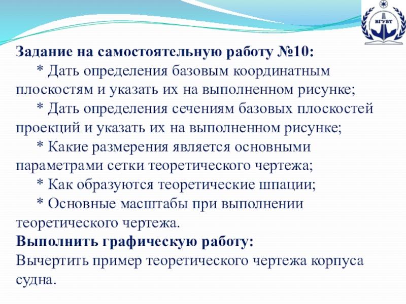 Презентация по предмету теория и устройство судна на тему Теоретический чертеж (для специальностей водного транспорта и дополнительного образования) Задание на самостоятельную работу №10: * Дать определения базовым координатным плоскостям Задание на самостоятельную работу №10: * Дать определения базовым координатным плоскостям и указать их на выполненном рисунке;