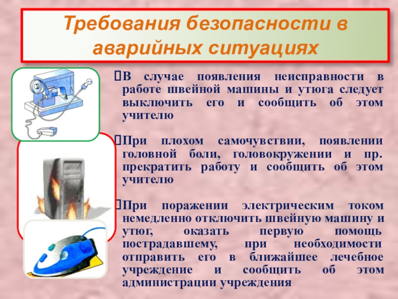 Презентация Правила техники безопасности в швейной мастерской Требования безопасности в аварийных ситуацияхВ случае появления неисправности в работе швейной Требования безопасности в аварийных ситуацияхВ случае появления неисправности в работе швейной машины и утюга следует выключить его