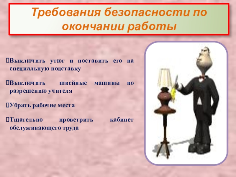 Презентация Правила техники безопасности в швейной мастерской Выключить утюг и поставить его на специальную подставкуВыключить швейные машины по Выключить утюг и поставить его на специальную подставкуВыключить швейные машины по разрешению учителяУбрать рабочие местаТщательно проветрить кабинет