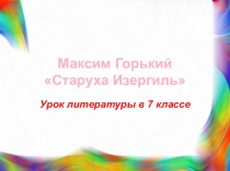 Презентация по литературе. 7 класс. М.Горький Старуха Изергиль
