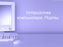 Презентация по информатике Устройства компьютера. Порты