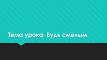 Презентация по обществознанию на тему Будь смелым (6 класс)