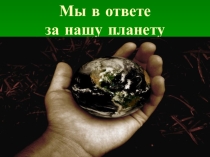 Презентация классного часа на тему  Мы в ответе за нашу планету