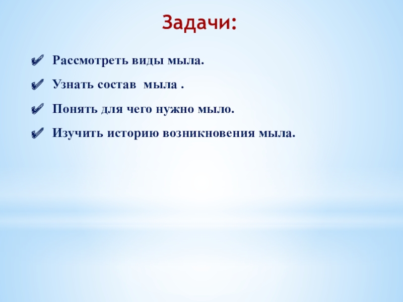 Исследовательская работа Фантастическое мыло Рассмотреть виды мыла. Узнать состав мыла . Понять для чего нужно мыло.Изучить историю возникновения мыла.Задачи: Рассмотреть виды мыла. Узнать состав мыла . Понять для чего нужно мыло.Изучить историю возникновения мыла.Задачи:
