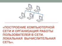 Презентация по информатике и ИКТ на тему:Построение компьютерной сети и организация работы пользователей в сети.