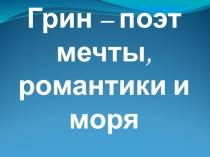 Презентация по литературе Александр Грин - поэт мечты, романтики и моря