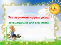 Презентация Экспериментируем дома (рекомендации для родителей)