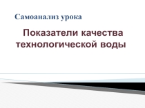 Самоанализ урока. Показатели качества технологической воды (презентация)