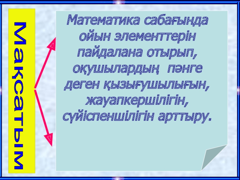 Математика сабағында ойын элементтерін пайдалану Математика сабағында ойын элементтерін пайдалана отырып, оқушылардың пәнге деген қызығушылығын, жауапкершілігін, сүйіспеншілігін арттыру.Мақсатым Математика сабағында ойын элементтерін пайдалана отырып, оқушылардың пәнге деген қызығушылығын, жауапкершілігін, сүйіспеншілігін арттыру.Мақсатым