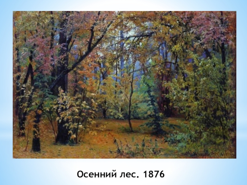 И. И. Шишкин И осень тихою вдовой, вступает в пестрый терем твой.... Осенний лес. 1876 Осенний лес. 1876